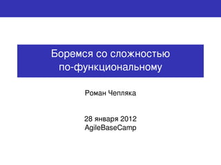 Боремся со сложностью
 по-функциональному

     Роман Чепляка


     28 января 2012
     AgileBaseCamp
 