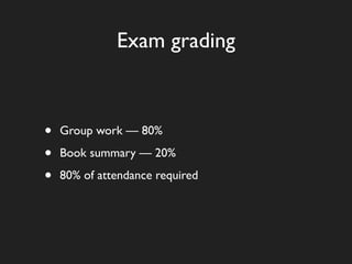 Exam grading



•   Group work — 80%

•   Book summary — 20%

•   80% of attendance required
 