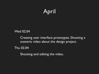 April


Wed 02.04
   Creating user interface prototypes. Shooting a
   scenario video about the design project.
Thu 03.04
   Shooting and editing the video.
 