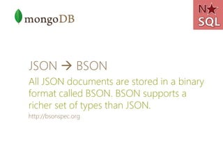 JSON  BSON
All JSON documents are stored in a binary
format called BSON. BSON supports a
richer set of types than JSON.
http://bsonspec.org
 