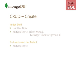 CRUD – Create
In der Shell
› use WebNote
› db.Notes.save( {Title: 'Mittag',
                  Message: 'nicht vergessen' });

So funktioniert der Befehl
› db.Notes.save
 