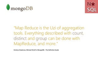 “Map Reduce is the Uzi of aggregation
tools. Everything described with count,
distinct and group can be done with
MapReduce, and more.”
Kristina Chadorow, Michael Dirolf in MongoDB – The Definitive Guide
 