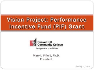 Mary L. Fifield, Ph.D.
President
Vision Project: PerformanceVision Project: Performance
Incentive Fund (PIF) GrantIncentive Fund (PIF) Grant
January 31, 2012
 