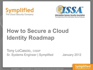How to Secure a Cloud
Identity Roadmap

Tony LoCascio,    CISSP
Sr. Systems Engineer | Symplified   January 2012
 