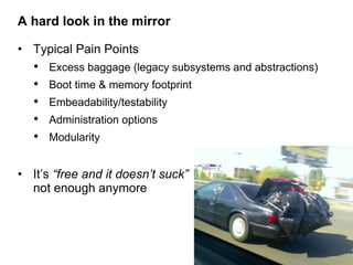 A hard look in the mirror

• Typical Pain Points
   •   Excess baggage (legacy subsystems and abstractions)
   •   Boot ti...