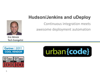 Hudson/Jenkins and uDeploy
                             Continuous integration meets
                         awesome deployment automation
    Eric Minick
    Tech Evangelist




1
 