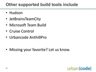 Other supported build tools include
•    Hudson
•    JetBrainsTeamCity
•    Microsoft Team Build
•    Cruise Control
•    Urbancode AnthillPro

• Missing your favorite? Let us know.



15
 