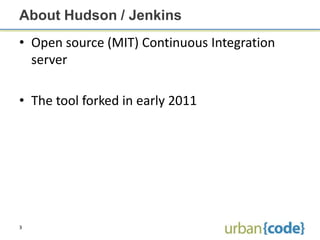 About Hudson / Jenkins
• Open source (MIT) Continuous Integration
  server

• The tool forked in early 2011




3
 