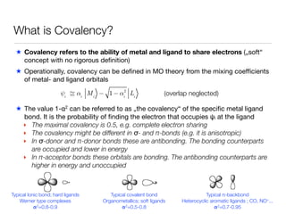 What is Covalency?
★ Covalency refers to the ability of metal and ligand to share electrons („soft“
concept with no rigoro...