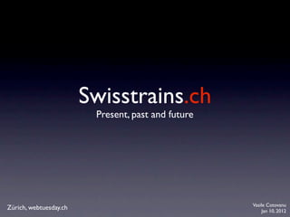 Swisstrains.ch
                         Present, past and future




                                                    Vasile Cotovanu
Zürich, webtuesday.ch                                    Jan 10, 2012
 