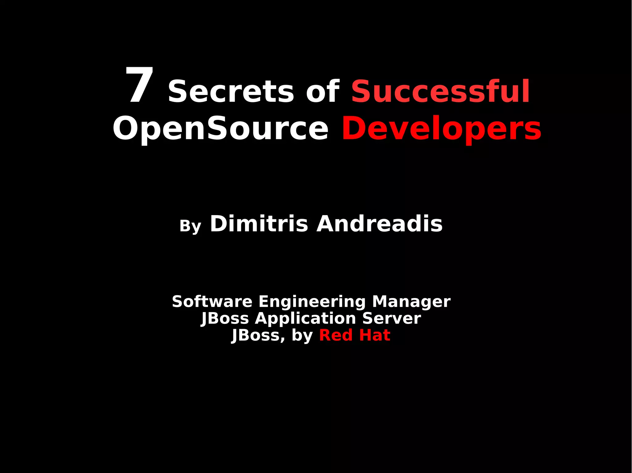 7 Secrets of Successful
OpenSource Developers

   By   Dimitris Andreadis


  Software Engineering Manager
     JBoss Application Server
        JBoss, by Red Hat
 