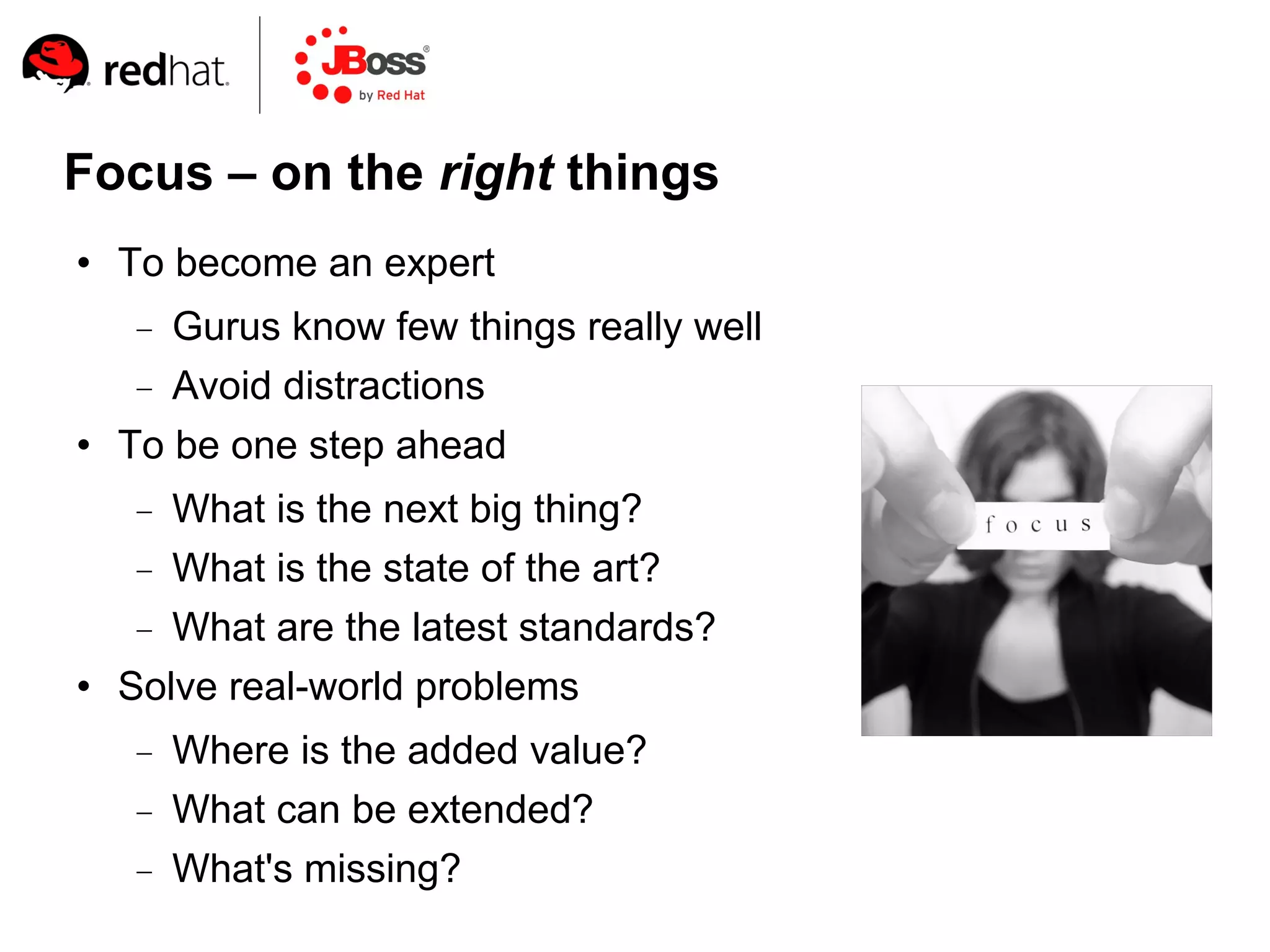 Focus – on the right things
   To become an expert
      Gurus know few things really well
      Avoid distractions
   To be one step ahead
      What is the next big thing?
      What is the state of the art?
      What are the latest standards?
   Solve real-world problems
        Where is the added value?
        What can be extended?
        What's missing?
 
