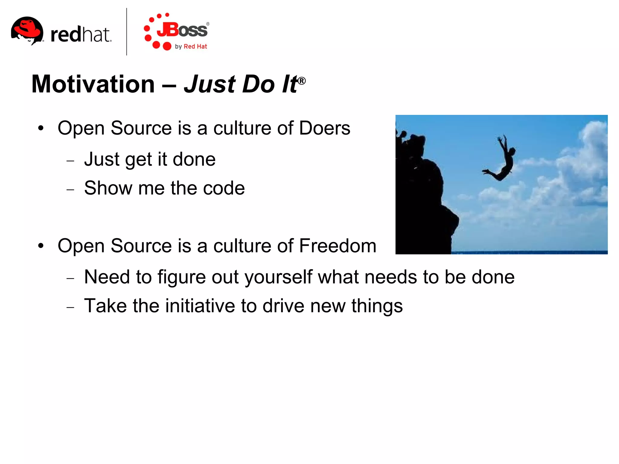 Motivation – Just Do It®
   Open Source is a culture of Doers
       Just get it done
       Show me the code

   Open Source is a culture of Freedom
       Need to figure out yourself what needs to be done
       Take the initiative to drive new things
 