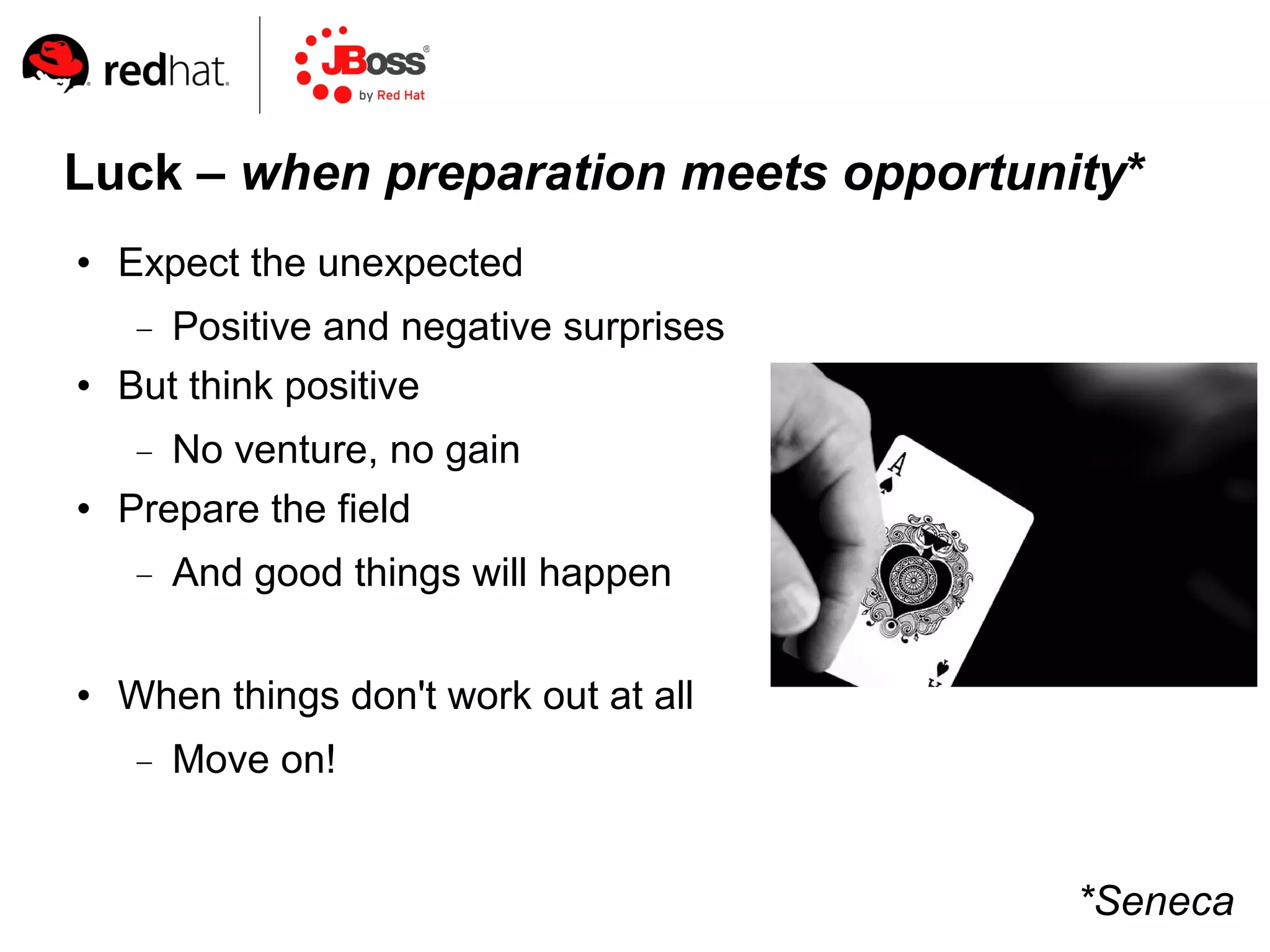 Luck – when preparation meets opportunity*
   Expect the unexpected
     Positive and negative surprises
   But think positive
      No venture, no gain
   Prepare the field
        And good things will happen

   When things don't work out at all
        Move on!


                                        *Seneca
 