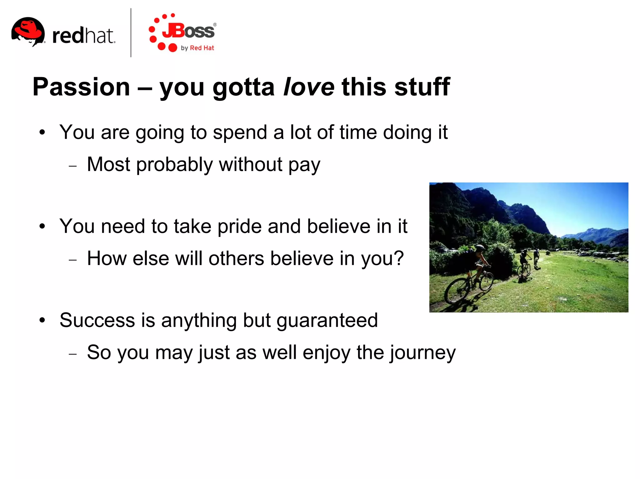 Passion – you gotta love this stuff
   You are going to spend a lot of time doing it
        Most probably without pay

   You need to take pride and believe in it
        How else will others believe in you?

   Success is anything but guaranteed
        So you may just as well enjoy the journey
 