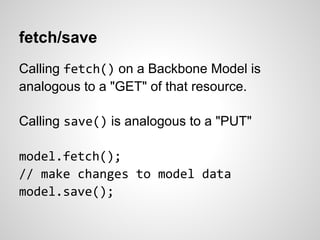 fetch/save
Calling fetch() on a Backbone Model is
analogous to a "GET" of that resource.

Calling save() is analogous to a "PUT"

model.fetch();
// make changes to model data
model.save();
 
