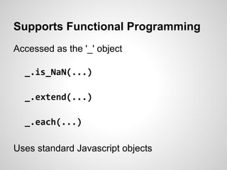 Supports Functional Programming
Accessed as the '_' object

  _.is_NaN(...)

  _.extend(...)

  _.each(...)

Uses standard Javascript objects
 