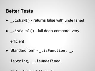 Better Tests
● _.isNaN() - returns false with undefined

● _.isEqual() - full deep-compare, very

  efficient

● Standard form - _.isFunction, _.

  isString, _.isUndefined.
 