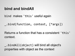 bind and bindAll
bind makes 'this' useful again

_.bind(function, context, [*args])

Returns a function that has a consistent 'this'
context.

_.bindAll(object) will bind all object's
properties with object as the context
 