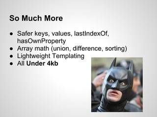 So Much More
● Safer keys, values, lastIndexOf,
  hasOwnProperty
● Array math (union, difference, sorting)
● Lightweight Templating
● All Under 4kb
 
