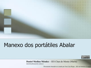 Manexo dos portátiles Abalar

        Daniel Medina Méndez – IES Chan do Monte (Marín)
        danielmedina@edu.xunta.es
                                    Documento baseado no creado por Jose Luis Rojas – IES de Rodeira (Cangas)
 