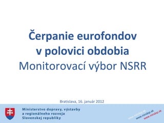 Čerpanie eurofondov v polovici obdobia Monitorovací výbor NSRR Bratislava, 16. január 2012 
