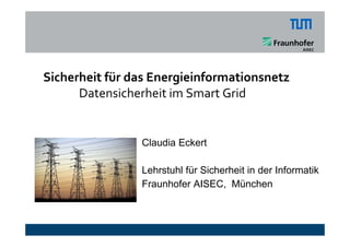 Sicherheit für das Energieinformationsnetz
      Datensicherheit im Smart Grid


                Claudia Eckert

                Lehrstuhl für Sicherheit in der Informatik
                Fraunhofer AISEC, München
 