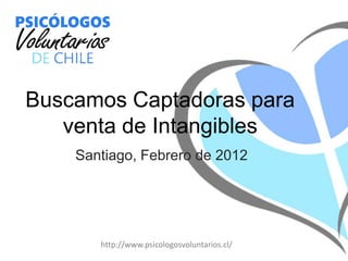 Buscamos Captadoras para
   venta de Intangibles
    Santiago, Febrero de 2012




       http://www.psicologosvoluntarios.cl/
 