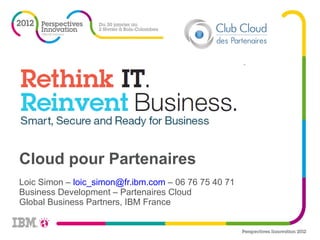 Loic Simon –  [email_address]  – 06 76 75 40 71 Business Development – Partenaires Cloud Global Business Partners, IBM France ,[object Object]