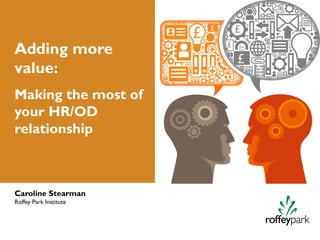Adding more
value:
Making the most of
your HR/OD
relationship



Caroline Stearman
Roffey Park Institute
 