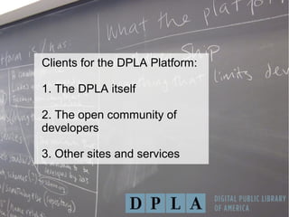 Clients for the DPLA Platform:
1. The DPLA itself
2. The open community of
developers
3. Other sites and services
 
