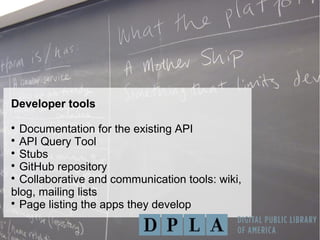 Developer tools

Documentation for the existing API

API Query Tool

Stubs

GitHub repository

Collaborative and communication tools: wiki,
blog, mailing lists

Page listing the apps they develop
 