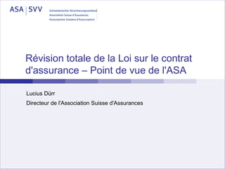 Révision totale de la Loi sur le contrat
d'assurance – Point de vue de l'ASA

Lucius Dürr
Directeur de l'Association Suisse d'Assurances
 