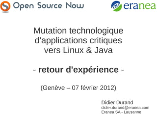 Mutation technologique
d'applications critiques
   vers Linux & Java

- retour d'expérience -
 (Genève – 07 février 2012)

                     Didier Durand
                     didier.durand@eranea.com
                     Eranea SA - Lausanne
 