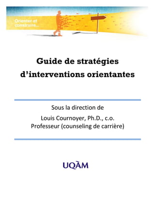Guide de stratégies
d’interventions orientantes


         Sous la direction de
     Louis Cournoyer, Ph.D., c.o.
  Professeur (counseling de carrière)
 
