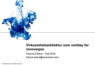 Virksomhetsarkitektur som verktøy for
innovasjon
Francis D’Silva – Feb 2012
francis.dsilva@accenture.com
© Accenture 2012. All rights reserved.

 