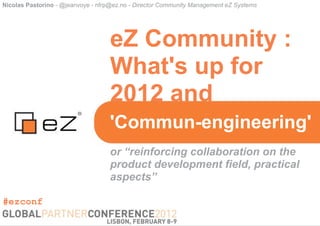 Nicolas Pastorino - @jeanvoye - nfrp@ez.no - Director Community Management eZ Systems




                                   eZ Community :
                                   What's up for
                                   2012 and
                                   'Commun-engineering'
                                   or “reinforcing collaboration on the
                                   product development field, practical
                                   aspects”

#ezconf
 
