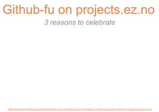 Github-fu on projects.ez.no
                              3 reasons to celebrate




http://share.ez.no/learn/ez-publish/how-to-use-your-github.com-repository-on-the-ez-publish-extension-forge-projects.ez.no
 