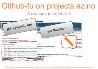 Github-fu on projects.ez.no
                              3 reasons to celebrate


             omm it log
   #1 C                                                        adge !
                                                          #2 B




http://share.ez.no/learn/ez-publish/how-to-use-your-github.com-repository-on-the-ez-publish-extension-forge-projects.ez.no
 