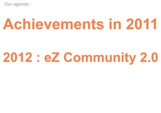 Our agenda :




Achievements in 2011

2012 : eZ Community 2.0
 
