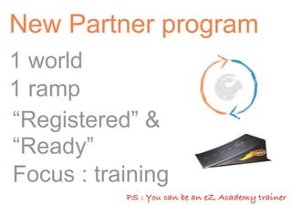 New Partner program
1 world
1 ramp
“Registered” &
“Ready”
Focus : training
           PS : You can be an eZ Academy trainer
 
