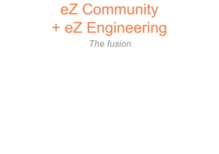 eZ Community
+ eZ Engineering
     The fusion
 