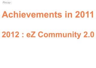 Recap :




Achievements in 2011

2012 : eZ Community 2.0
 