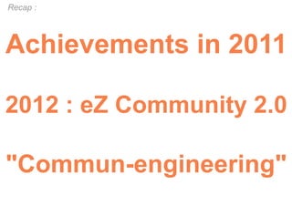 Recap :




Achievements in 2011

2012 : eZ Community 2.0

"Commun-engineering"
 