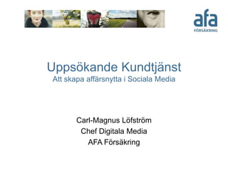 Uppsökande Kundtjänst
Att skapa affärsnytta i Sociala Media




       Carl-Magnus Löfström
        Chef Digitala Media
          AFA Försäkring
 
