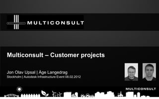 Multiconsult – Customer projects
Jon Olav Upsal | Åge Langedrag
Stockholm | Autodesk Infrastructure Event 08.02.2012
 