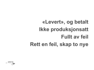 «Levert», og betalt
   Ikke produksjonsatt
               Fullt av feil
Rett en feil, skap to nye
 