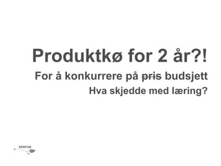 Produktkø for 2 år?!
For å konkurrere på pris budsjett
          Hva skjedde med læring?
 