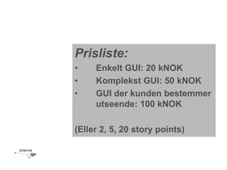 Prisliste:
•    Enkelt GUI: 20 kNOK
•    Komplekst GUI: 50 kNOK
•    GUI der kunden bestemmer
     utseende: 100 kNOK

(Eller 2, 5, 20 story points)
 