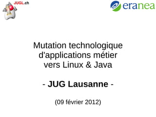 Mutation technologique d'applications métier vers Linux & Java -  JUG Lausanne  - (09 février 2012) 